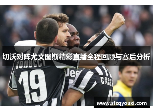 切沃对阵尤文图斯精彩直播全程回顾与赛后分析