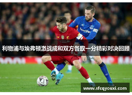 利物浦与埃弗顿激战成和双方各取一分精彩对决回顾