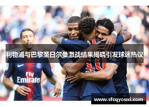 利物浦与巴黎圣日尔曼激战结果揭晓引发球迷热议