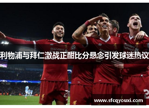 利物浦与拜仁激战正酣比分悬念引发球迷热议