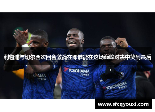利物浦与切尔西次回合激战在即谁能在这场巅峰对决中笑到最后