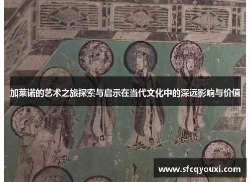 加莱诺的艺术之旅探索与启示在当代文化中的深远影响与价值