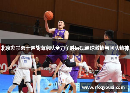 北京紫禁勇士迎战南京队全力争胜展现篮球激情与团队精神