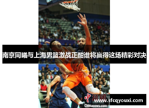 南京同曦与上海男篮激战正酣谁将赢得这场精彩对决