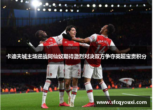 卡迪夫城主场迎战阿仙奴期待激烈对决双方争夺英超宝贵积分