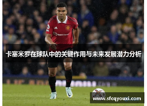 卡塞米罗在球队中的关键作用与未来发展潜力分析