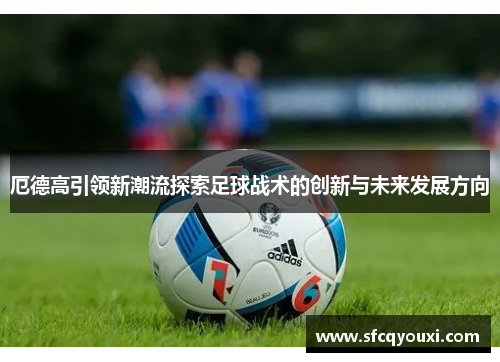 厄德高引领新潮流探索足球战术的创新与未来发展方向