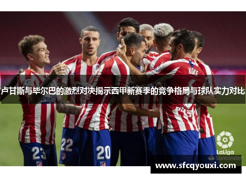 卢甘斯与毕尔巴的激烈对决揭示西甲新赛季的竞争格局与球队实力对比