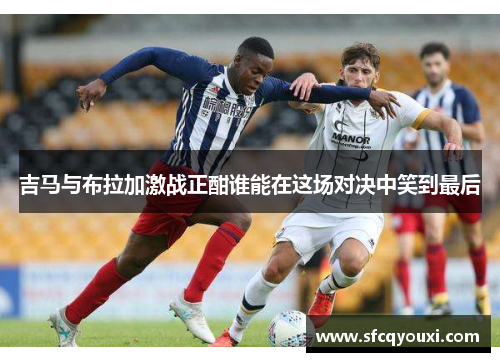 吉马与布拉加激战正酣谁能在这场对决中笑到最后