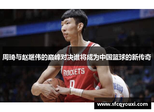 周琦与赵继伟的巅峰对决谁将成为中国篮球的新传奇