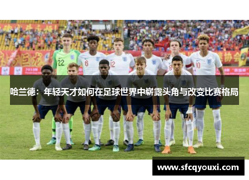 哈兰德：年轻天才如何在足球世界中崭露头角与改变比赛格局