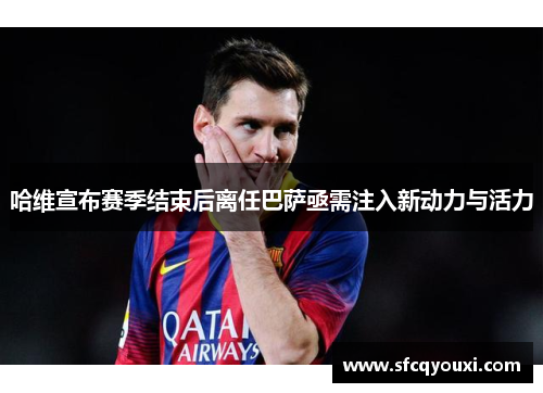 哈维宣布赛季结束后离任巴萨亟需注入新动力与活力