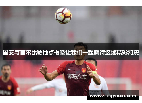 国安与首尔比赛地点揭晓让我们一起期待这场精彩对决