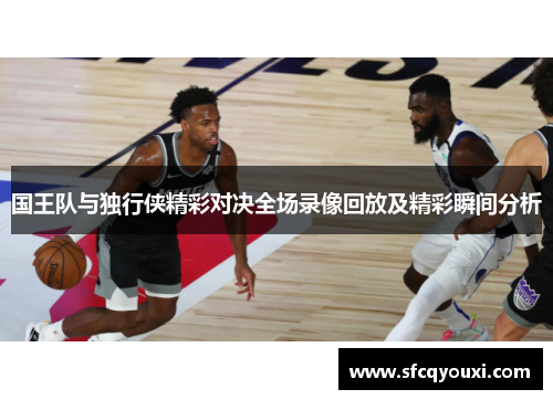 国王队与独行侠精彩对决全场录像回放及精彩瞬间分析