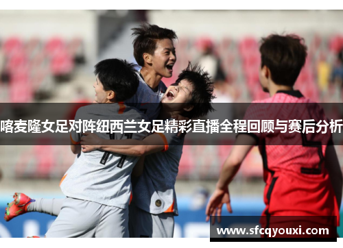 喀麦隆女足对阵纽西兰女足精彩直播全程回顾与赛后分析