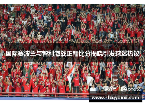 国际赛波兰与智利激战正酣比分揭晓引发球迷热议