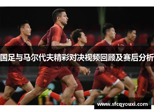 国足与马尔代夫精彩对决视频回顾及赛后分析