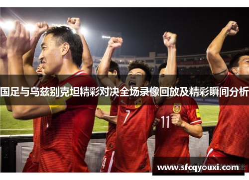国足与乌兹别克坦精彩对决全场录像回放及精彩瞬间分析