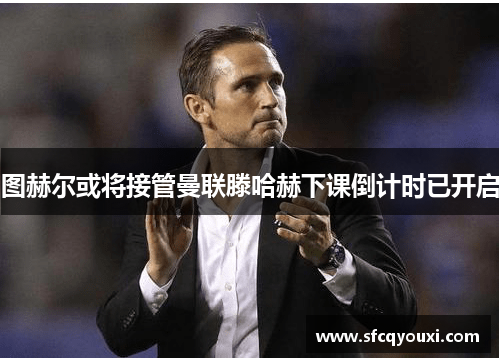 图赫尔或将接管曼联滕哈赫下课倒计时已开启