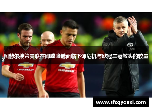 图赫尔接管曼联在即滕哈赫面临下课危机与欧冠三冠教头的较量
