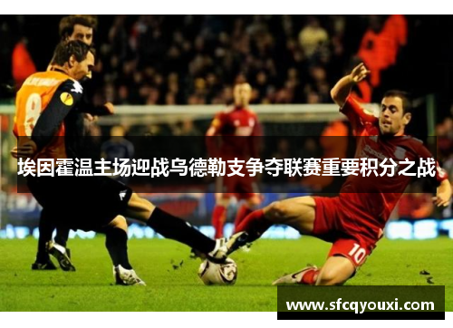 埃因霍温主场迎战乌德勒支争夺联赛重要积分之战