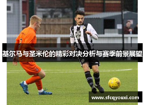 基尔马与圣米伦的精彩对决分析与赛季前景展望