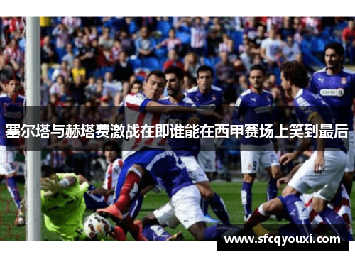 塞尔塔与赫塔费激战在即谁能在西甲赛场上笑到最后