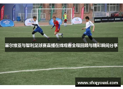 塞尔维亚与智利足球赛直播在线观看全程回顾与精彩瞬间分享