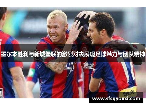 墨尔本胜利与新城堡联的激烈对决展现足球魅力与团队精神