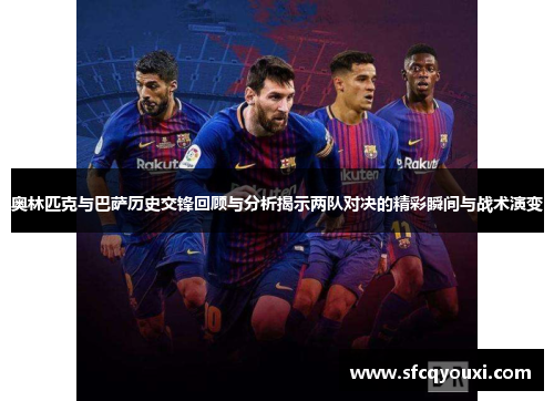 奥林匹克与巴萨历史交锋回顾与分析揭示两队对决的精彩瞬间与战术演变