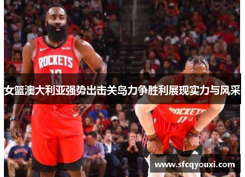 女篮澳大利亚强势出击关岛力争胜利展现实力与风采