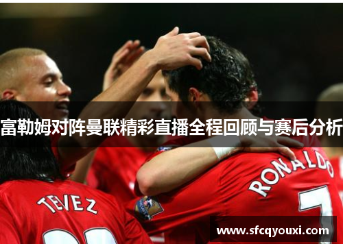 富勒姆对阵曼联精彩直播全程回顾与赛后分析