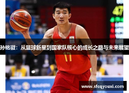 孙铭徽：从篮球新星到国家队核心的成长之路与未来展望