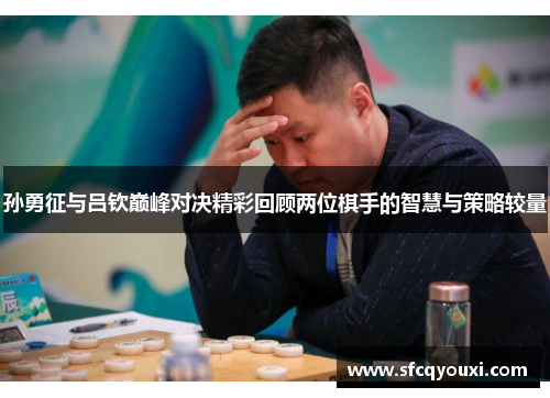孙勇征与吕钦巅峰对决精彩回顾两位棋手的智慧与策略较量