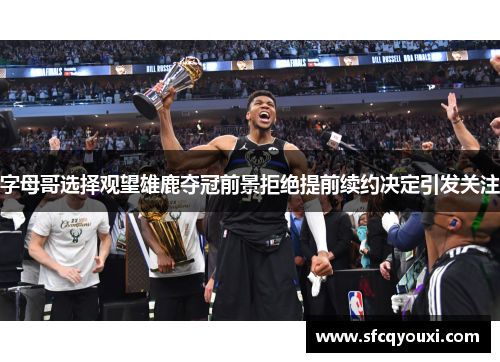 字母哥选择观望雄鹿夺冠前景拒绝提前续约决定引发关注