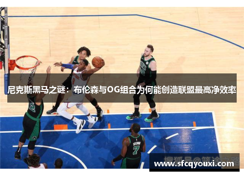 尼克斯黑马之谜：布伦森与OG组合为何能创造联盟最高净效率