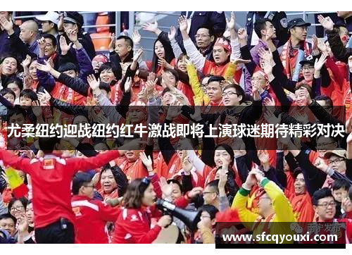 尤柔纽约迎战纽约红牛激战即将上演球迷期待精彩对决