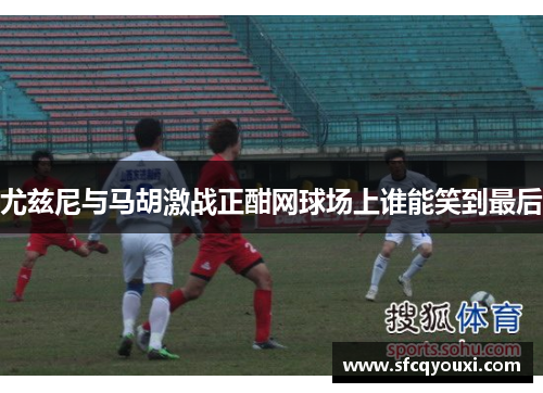 尤兹尼与马胡激战正酣网球场上谁能笑到最后