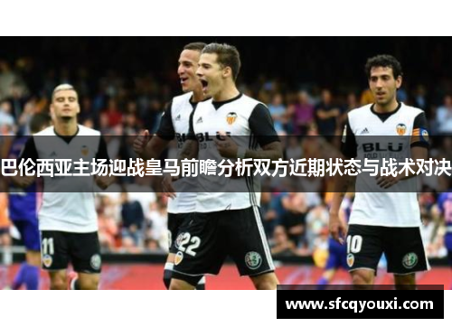 巴伦西亚主场迎战皇马前瞻分析双方近期状态与战术对决