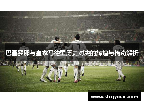 巴塞罗那与皇家马德里历史对决的辉煌与传奇解析