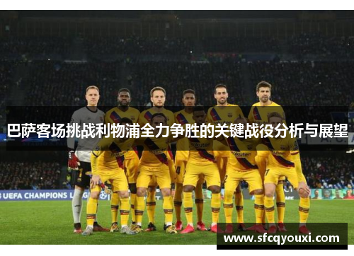 巴萨客场挑战利物浦全力争胜的关键战役分析与展望