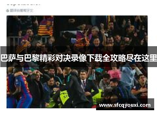 巴萨与巴黎精彩对决录像下载全攻略尽在这里