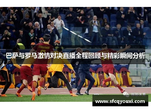 巴萨与罗马激情对决直播全程回顾与精彩瞬间分析