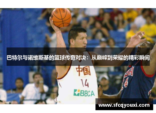 巴特尔与诺维斯基的篮球传奇对决：从巅峰到荣耀的精彩瞬间