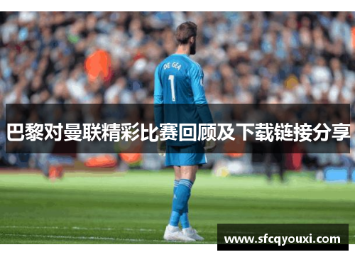 巴黎对曼联精彩比赛回顾及下载链接分享