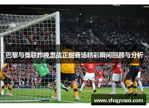 巴黎与曼联昨晚激战正酣赛场精彩瞬间回顾与分析