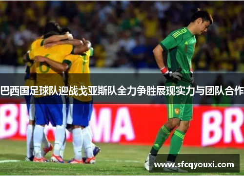 巴西国足球队迎战戈亚斯队全力争胜展现实力与团队合作