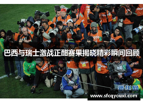 巴西与瑞士激战正酣赛果揭晓精彩瞬间回顾