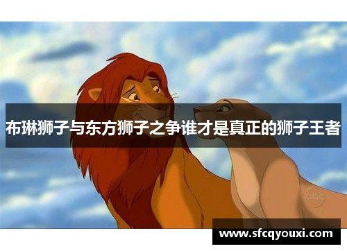 布琳狮子与东方狮子之争谁才是真正的狮子王者