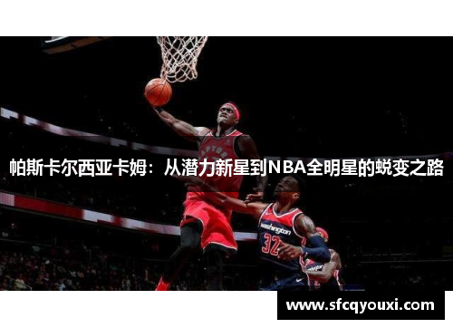 帕斯卡尔西亚卡姆：从潜力新星到NBA全明星的蜕变之路